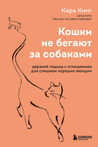 Кара Кинг — Кошки не бегают за собаками. Дерзкий подход к отношениям для слишком хороших женщин