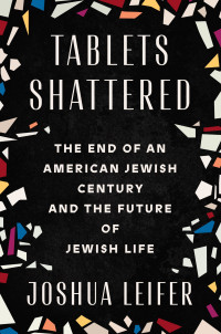 Joshua Leifer — Tablets Shattered: The End of an American Jewish Century and the Future of Jewish Life