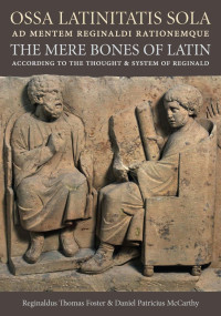 Reginaldus Thomas Foster & Daniel Patricius McCarthy — Ossa Latinitatis Sola Ad Mentem Reginaldi Rationemque / The Mere Bones of Latin According to the Thought and System of Reginald