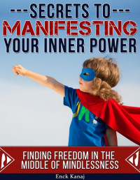 Enck Kanaj — The Secrets to Manifesting Your Inner Power: Finding Freedom in the Middle of Mindlessness