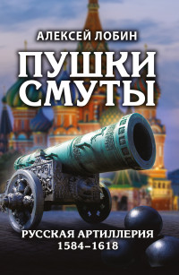 Алексей Николаевич Лобин — Пушки Смуты. Русская артиллерия 1584–1618