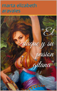 marta elizabeth aravales — "El duque y su pasion gitana" (Spanish Edition)