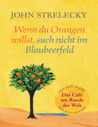 John Strelecky — Wenn du Orangen willst, such nicht im Blaubeerfeld: Aha-Momente aus dem Café am Rande der Welt (Das Café am Rande der Welt 3) (German Edition)