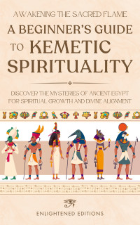 Enlightened Editions — Awakening the Sacred Flame: A Beginner's Guide to Kemetic Spirituality: Discover the Mysteries of Ancient Egypt for Spiritual Growth and Divine Alignment