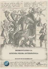 Ruiz Rodrguez, Ignacio; — Desmontando la leyenda negra antiespañola.