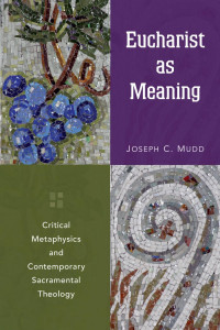 Joseph C. Mudd — Eucharist as Meaning: Critical Metaphysics and Contemporary Sacramental Theology