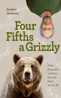 Douglas Chadwick — Four Fifths a Grizzly: A New Perspective on Nature that Just Might Save Us All