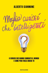 Alberto Giannone — Meglio curiosi che intelligenti. 8 curiosi che hanno cambiato il mondo e come puoi farlo anche tu