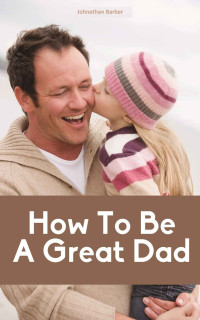 Jonathan Barber [Barber, Jonathan] — How To Be A Great Dad