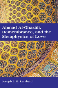 Joseph E. B. Lumbard — Ahmad al-Ghazali, Remembrance, and the Metaphysics of Love