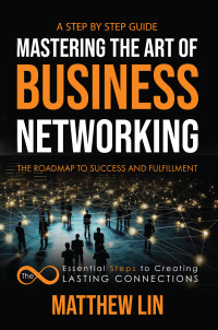 Lin, Matthew — Mastering the Art of Business Networking: The 8 Essential Steps to Creating Lasting Connections