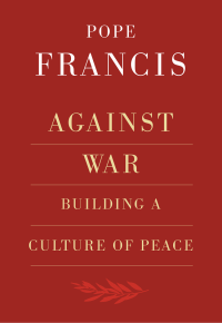 Pope Francis; — Against War: Building a Culture of Peace