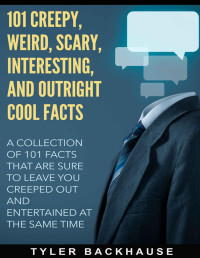 Tyler Backhause — 101 Creepy, Weird, Scary, Interesting, and Outright Cool Facts: A collection of 101 facts that are sure to leave you creeped out and entertained at the same time