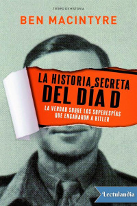 Ben Macintyre — La Historia Secreta Del Día D: La Verdad Sobre Los Superespías Que Engañaron a Hitler