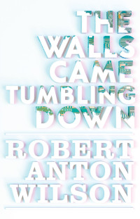 Wilson Robert Anton — The Walls Came Tumbling Dow