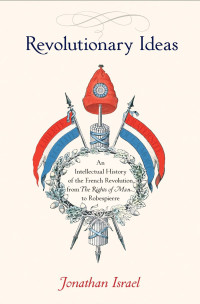 Jonathan Israel — Revolutionary Ideas: An Intellectual History of the French Revolution from The Rights of Man to Robespierre