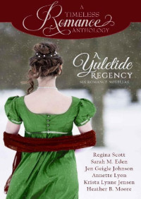 Regina Scott & Sarah M. Eden & Jen Geigle Johnson & Annette Lyon & Krista Lynne Jensen & Heather B. Moore [Scott, Regina] — A Yuletide Regency (A Timeless Romance Anthology Book 21)