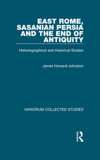 James Howard-Johnston — East Rome, Sasanian Presia and the End of Antiquity;Historiographical and Historical Studies