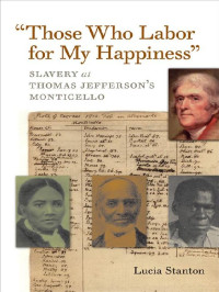 Lucia C. Stanton — "Those Who Labor for My Happiness": Slavery at Thomas Jefferson’s Monticello (Jeffersonian America)