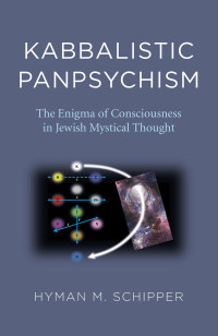 Hyman M. Schipper — Kabbalistic Panpsychism: The Enigma of Consciousness in Jewish Mystical Thought