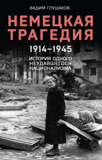 Вадим Глушаков — Немецкая трагедия, 1914–1945. История одного неудавшегося национализма