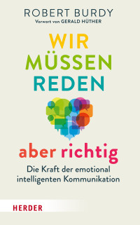 Robert Burdy — Wir müssen reden – aber richtig!: Die Kraft der emotional intelligenten Kommunikation. Vorwort von Gerald Hüther