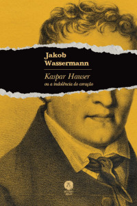 Jakob Wassermann — Kaspar Hauser ou a indolência do coração