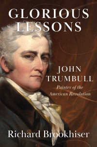 Richard Brookhiser — Glorious Lessons - John Trumbull, Painter of the American Revolution