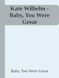 Baby, You Were Great — Kate Wilhelm - Baby, You Were Great