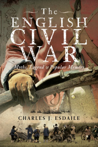 Charles J Esdaile — The English Civil War: Myth, Legend and Popular Memory