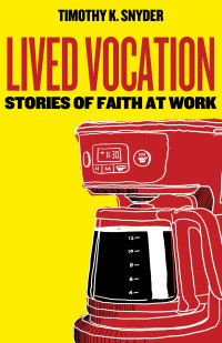 Timothy K. Snyder; — Lived Vocation: Stories of Faith at Work