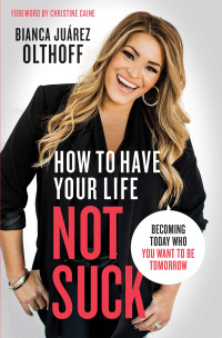 Bianca Juarez Olthoff; — How to Have Your Life Not Suck