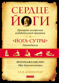 Т. К.В. Дешикачар — Сердце йоги. Принципы построения индивидуальной практики. «Йога-сутры» Патанджали. «Йоганджалисара» Шри Кришнамачарья