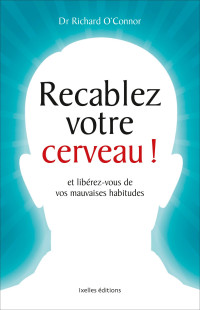 Richard O'Connor — Recâblez Votre Cerveau ! : Et Libérez-Vous de Vos Mauvaises Habitudes