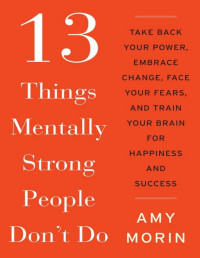 Amy Morin — 13 Things Mentally Strong People Don't Do: Take Back Your Power, Embrace Change, Face Your Fears, and Train Your Brain for Happiness and Success