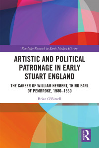 Brian O’Farrell — Artistic and Political Patronage in Early Stuart England; The Career of William Herbert, Third Earl of Pembroke, 1580–1630