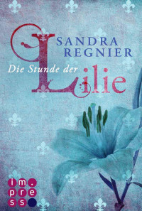 Sandra Regnier [Regnier, Sandra] — Die Lilien-Reihe, Band 1: Die Stunde der Lilie (German Edition)