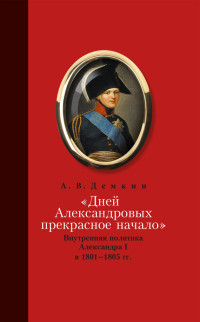 Андрей Владимирович Дёмкин — «Дней Александровых прекрасное начало…»: Внутренняя политика Александра I в 1801–1805 гг. [litres]