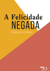 Domenico De Masi. — A felicidade negada.