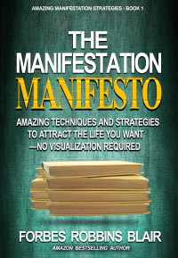 Blair, Forbes Robbins — The Manifestation Manifesto: Amazing Techniques and Strategies to Attract the Life You Want - No Visualization Required (Amazing Manifestation Strategies Book 1)