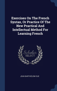 Jean Barthelemi Sue — Exercises on the French Syntax, or Practice of the New Practical and Intellectual Method for Learning French