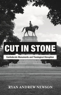 Ryan Andrew Newson; — Cut in Stone: Confederate Monuments and Theological Disruption