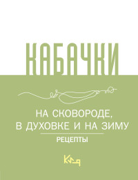 Сборник кулинарных рецептов — Кабачки. На сковороде, в духовке и на зиму