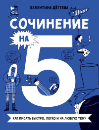 Валентина Александровна Дёгтева — Сочинение на 5! Как писать быстро, легко и на любую тему