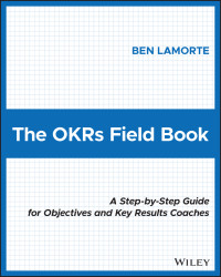 Ben Lamorte — The OKRs Field Book: A Step‐by‐Step Guide for Objectives and Key Results Coaches