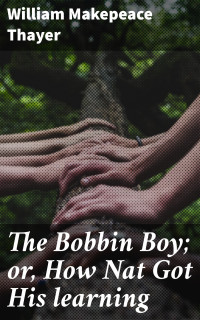 William Makepeace Thayer — The Bobbin Boy; or, How Nat Got His learning