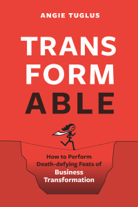 Angie Tuglus — TransformAble: How to Perform Death-defying Feats of Business Transformation 