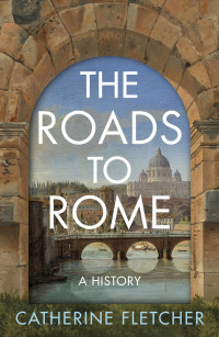 Catherine Fletcher — The Roads to Rome: A History