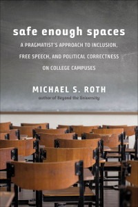 Michael S. Roth — Safe Enough Spaces: A Pragmatist's Approach to Inclusion, Free Speech, and Political Correctness on College Campuses