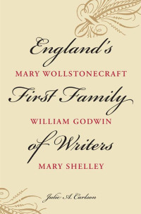 Julie A. Carlson — England's First Family of Writers: Mary Wollstonecraft, William Godwin, Mary Shelley